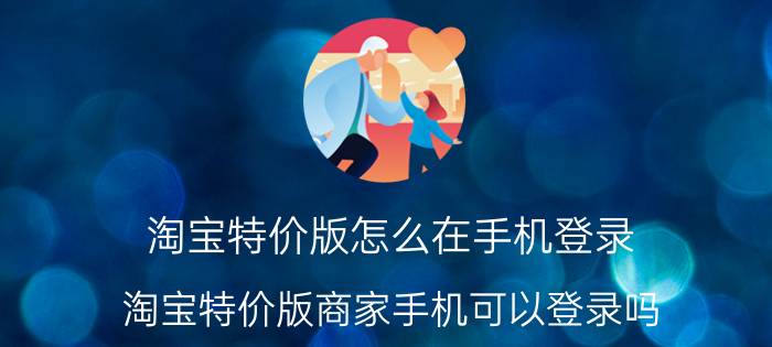 淘宝特价版怎么在手机登录 淘宝特价版商家手机可以登录吗？